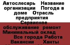 Автослесарь › Название организации ­ Погода в доме › Отрасль предприятия ­ Сервисное обслуживание, ремонт › Минимальный оклад ­ 30 000 - Все города Работа » Вакансии   . Ханты-Мансийский,Мегион г.